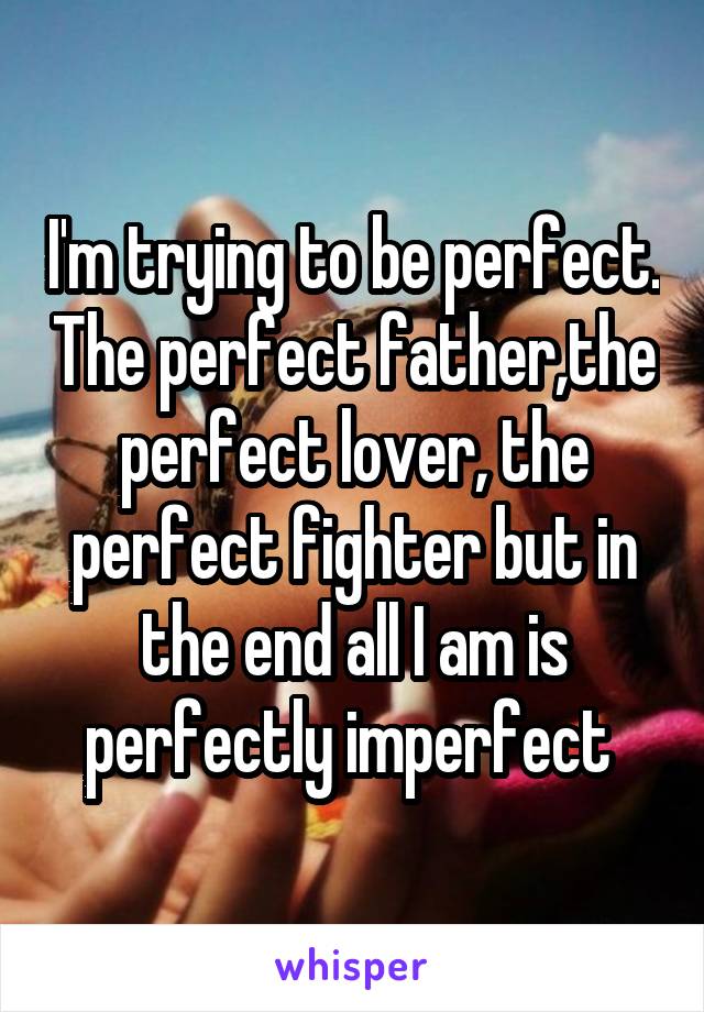 I'm trying to be perfect. The perfect father,the perfect lover, the perfect fighter but in the end all I am is perfectly imperfect 