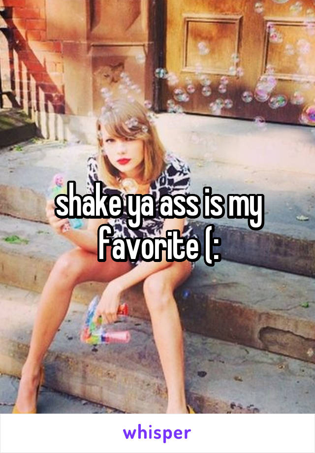 shake ya ass is my favorite (: