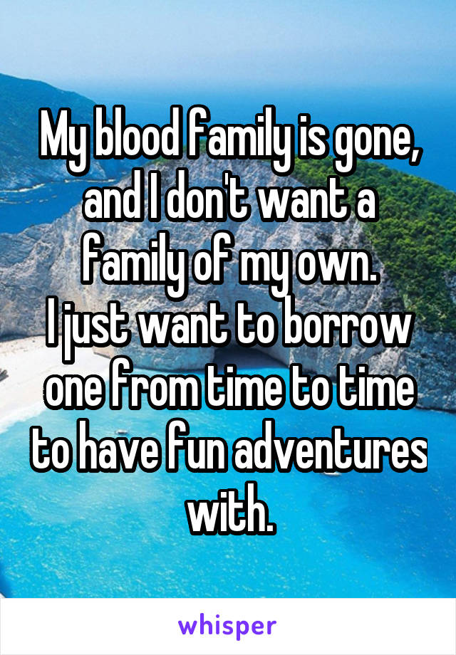 My blood family is gone, and I don't want a family of my own.
I just want to borrow one from time to time to have fun adventures with.