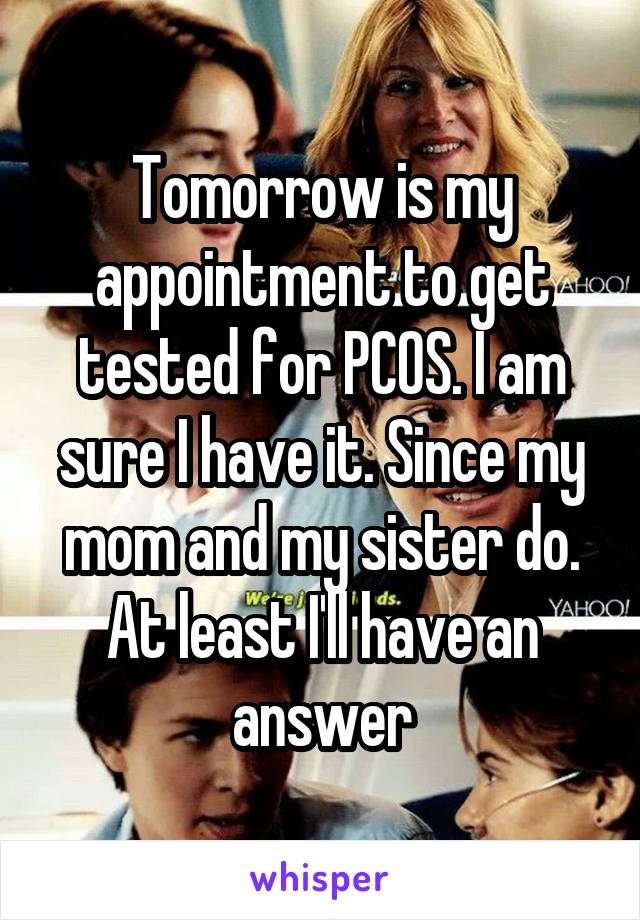 Tomorrow is my appointment to get tested for PCOS. I am sure I have it. Since my mom and my sister do. At least I'll have an answer