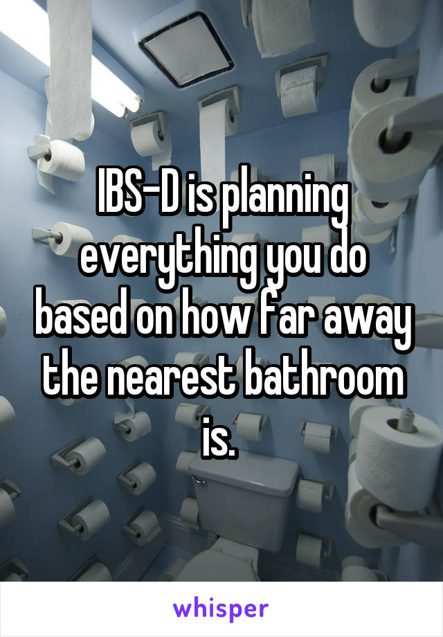 IBS-D is planning everything you do based on how far away the nearest bathroom is. 