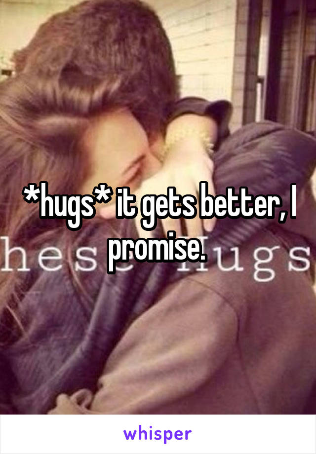 *hugs* it gets better, I promise. 