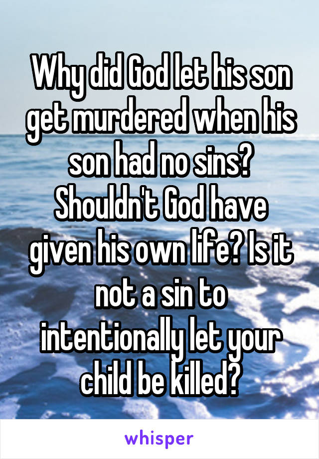 Why did God let his son get murdered when his son had no sins? Shouldn't God have given his own life? Is it not a sin to intentionally let your child be killed?