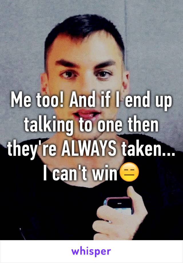 Me too! And if I end up talking to one then they're ALWAYS taken... I can't win😑