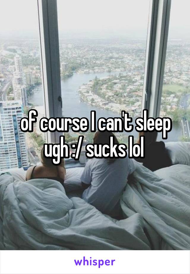 of course I can't sleep ugh :/ sucks lol 