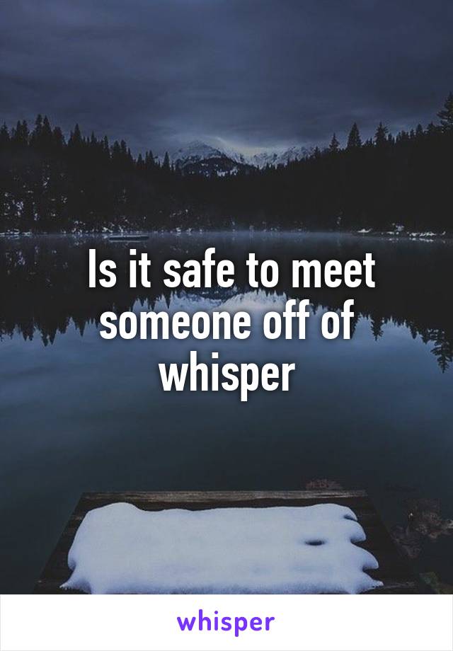  Is it safe to meet someone off of whisper