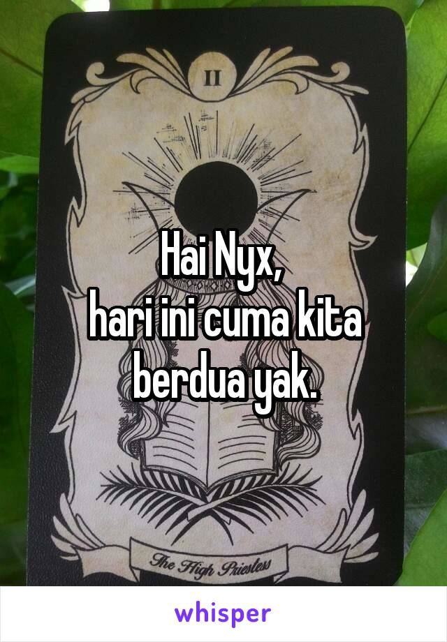 Hai Nyx, 
hari ini cuma kita berdua yak.