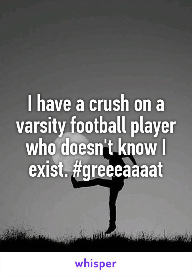 I have a crush on a varsity football player who doesn't know I exist. #greeeaaaat