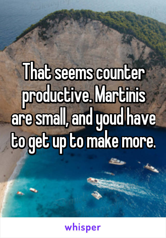 That seems counter productive. Martinis are small, and youd have to get up to make more. 