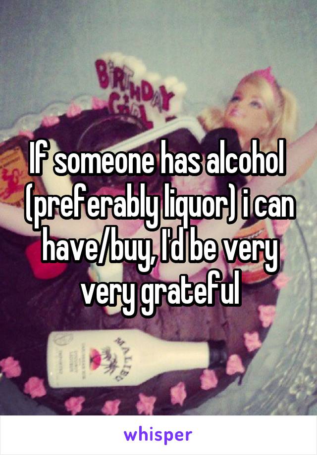 If someone has alcohol  (preferably liquor) i can have/buy, I'd be very very grateful