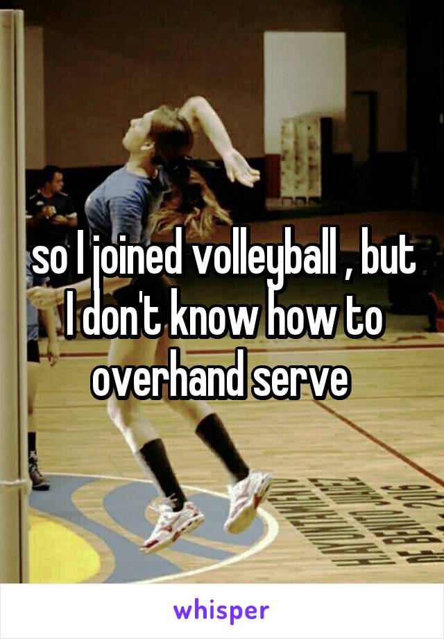 so I joined volleyball , but I don't know how to overhand serve 