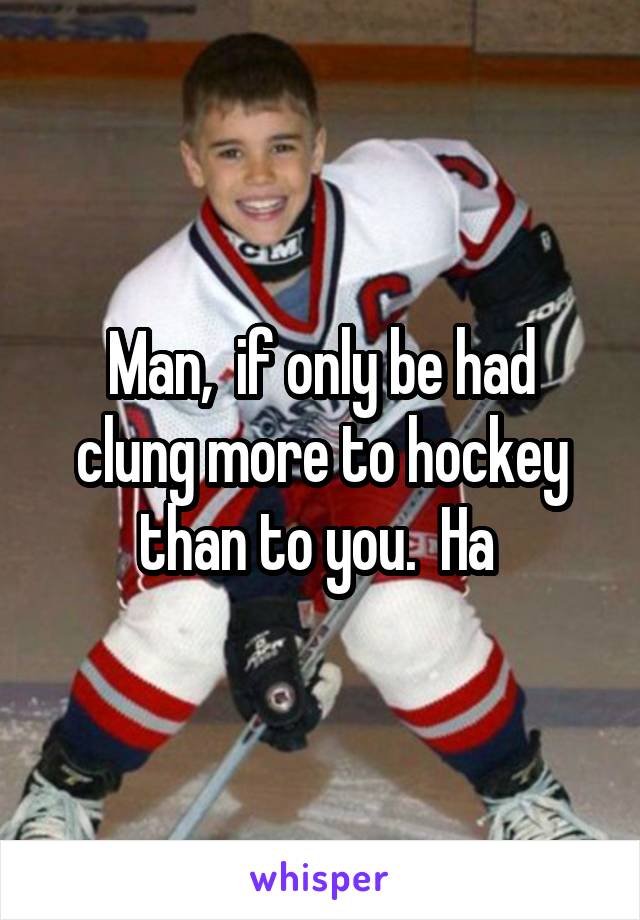 Man,  if only be had clung more to hockey than to you.  Ha 