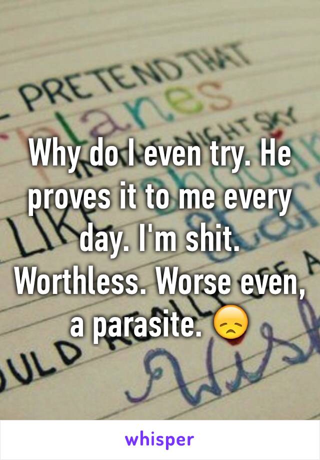 Why do I even try. He proves it to me every day. I'm shit. Worthless. Worse even,  a parasite. 😞