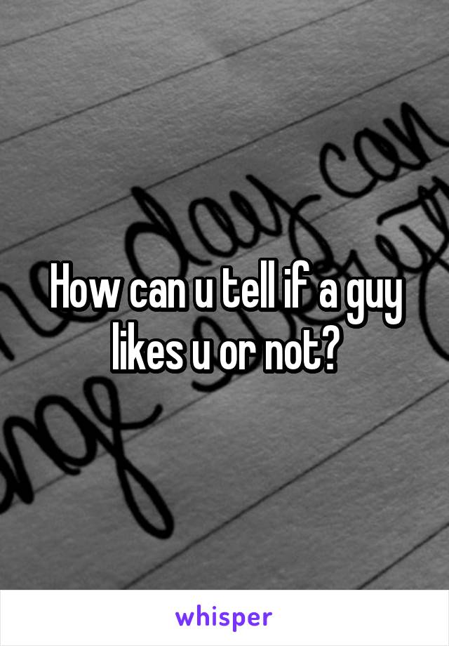 How can u tell if a guy likes u or not?