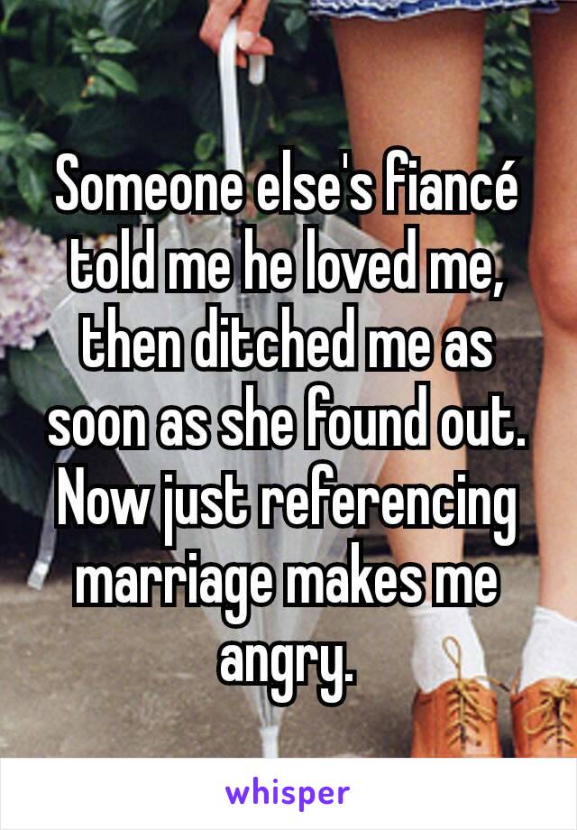 Someone else's fiancé told me he loved me, then ditched me as soon as she found out. Now just referencing marriage makes me angry.