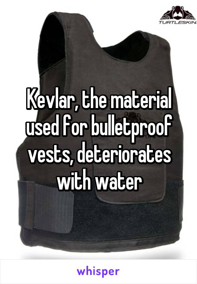 Kevlar, the material used for bulletproof vests, deteriorates with water