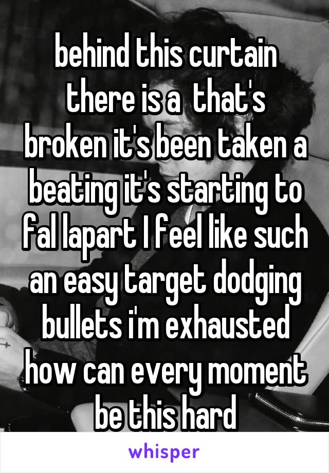 behind this curtain there is a  that's broken it's been taken a beating it's starting to fal lapart I feel like such an easy target dodging bullets i'm exhausted how can every moment be this hard