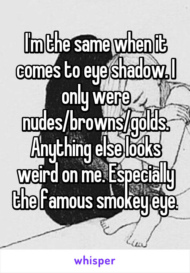 I'm the same when it comes to eye shadow. I only were nudes/browns/golds. Anything else looks weird on me. Especially the famous smokey eye. 