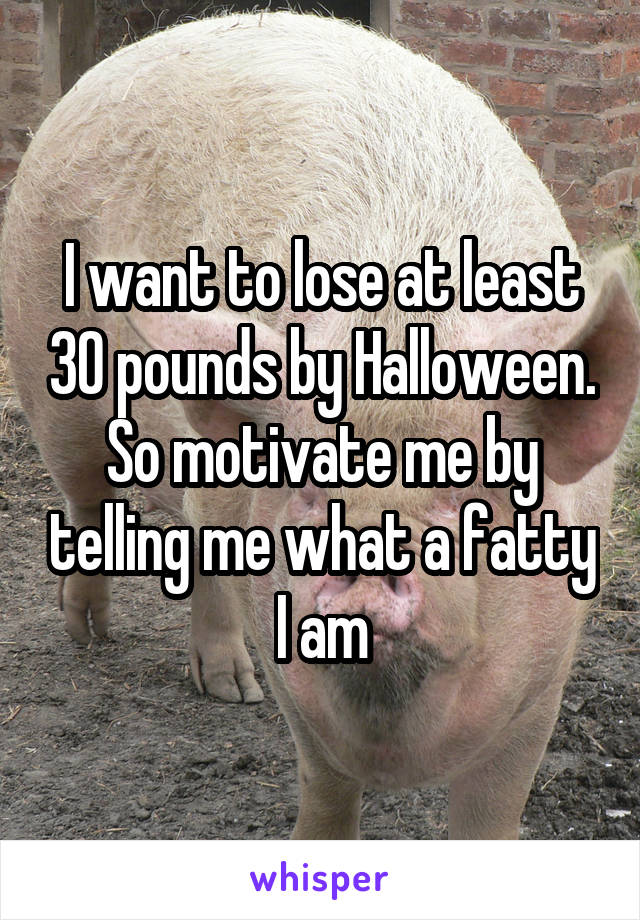 I want to lose at least 30 pounds by Halloween. So motivate me by telling me what a fatty I am