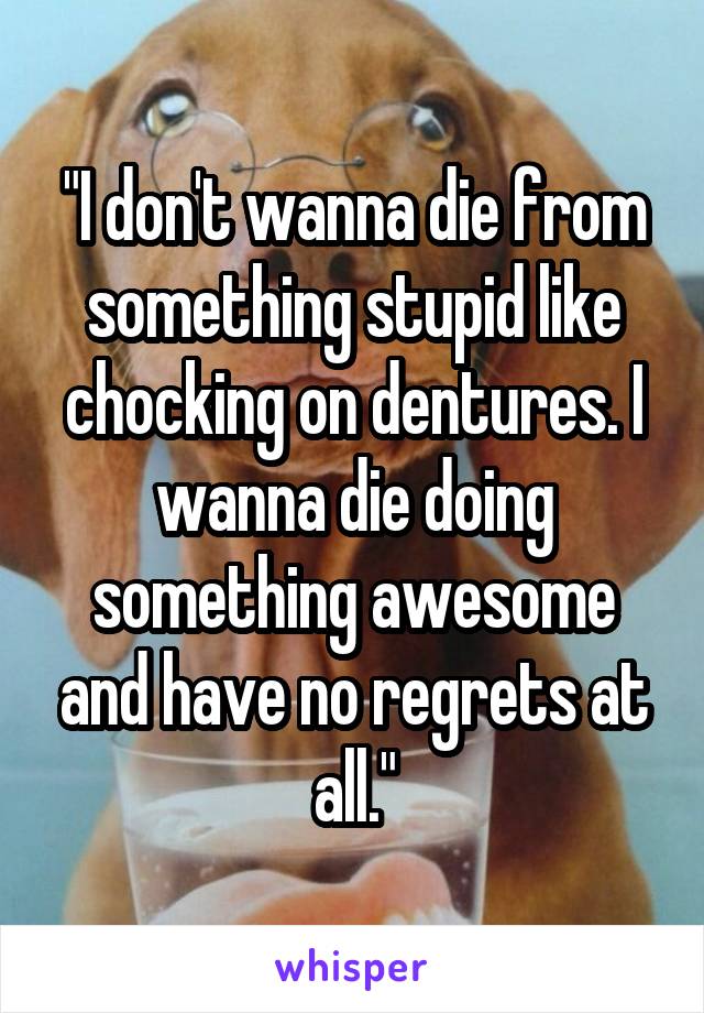 "I don't wanna die from something stupid like chocking on dentures. I wanna die doing something awesome and have no regrets at all."