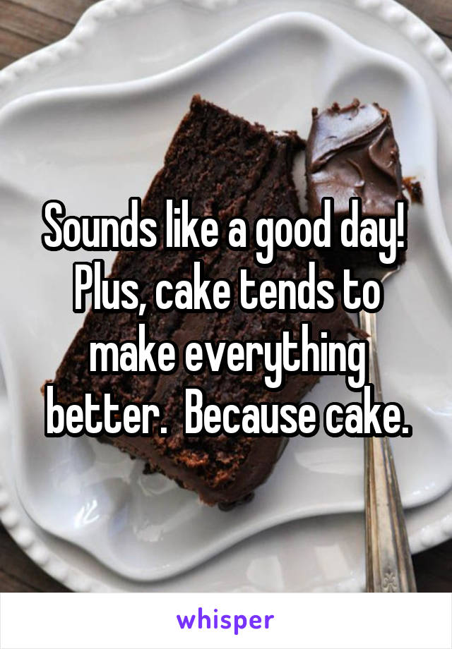 Sounds like a good day!  Plus, cake tends to make everything better.  Because cake.