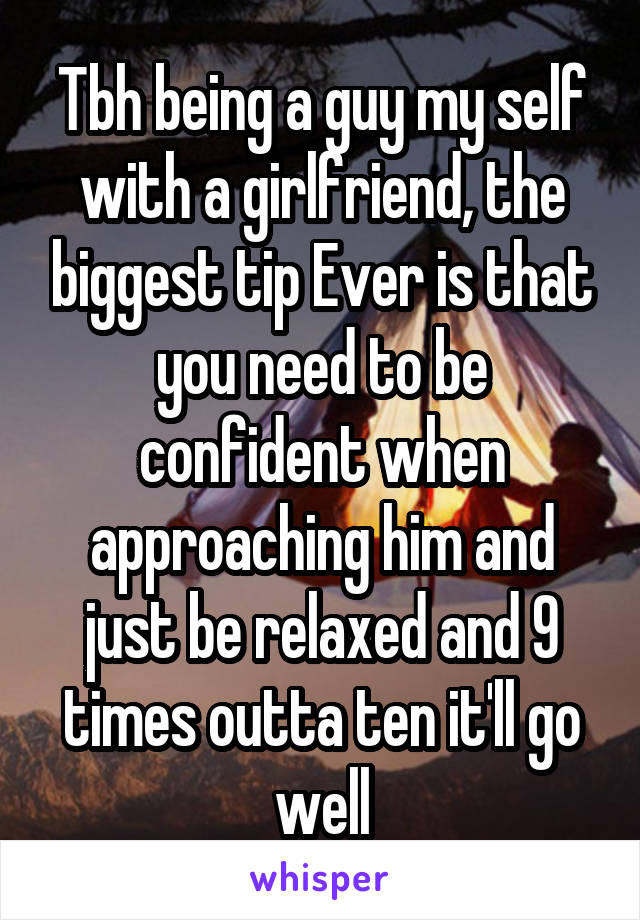 Tbh being a guy my self with a girlfriend, the biggest tip Ever is that you need to be confident when approaching him and just be relaxed and 9 times outta ten it'll go well