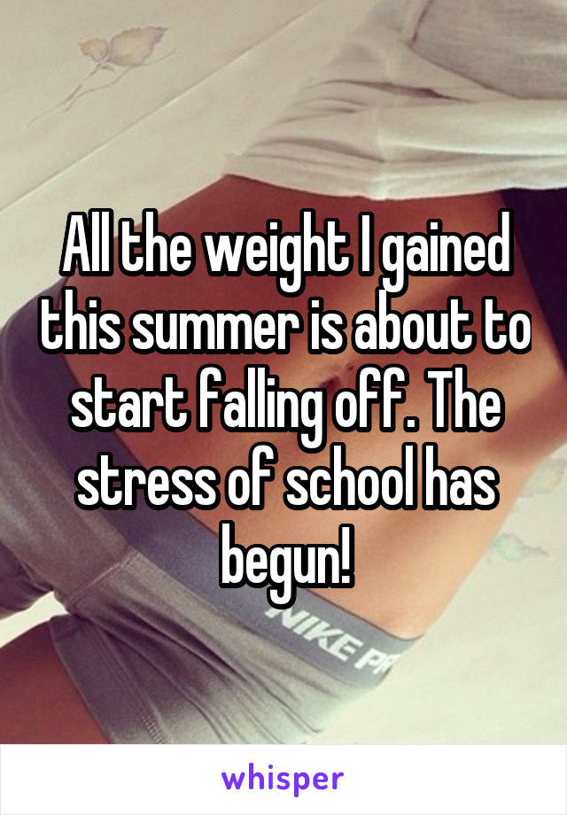 All the weight I gained this summer is about to start falling off. The stress of school has begun!