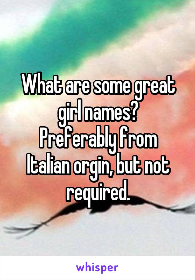 What are some great girl names?
Preferably from Italian orgin, but not required.