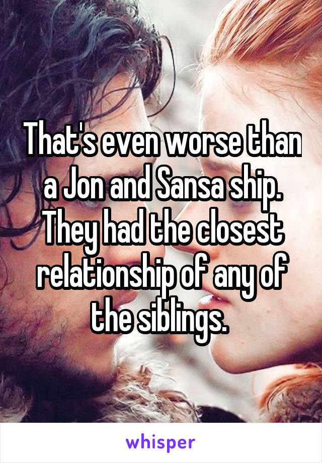 That's even worse than a Jon and Sansa ship. They had the closest relationship of any of the siblings. 