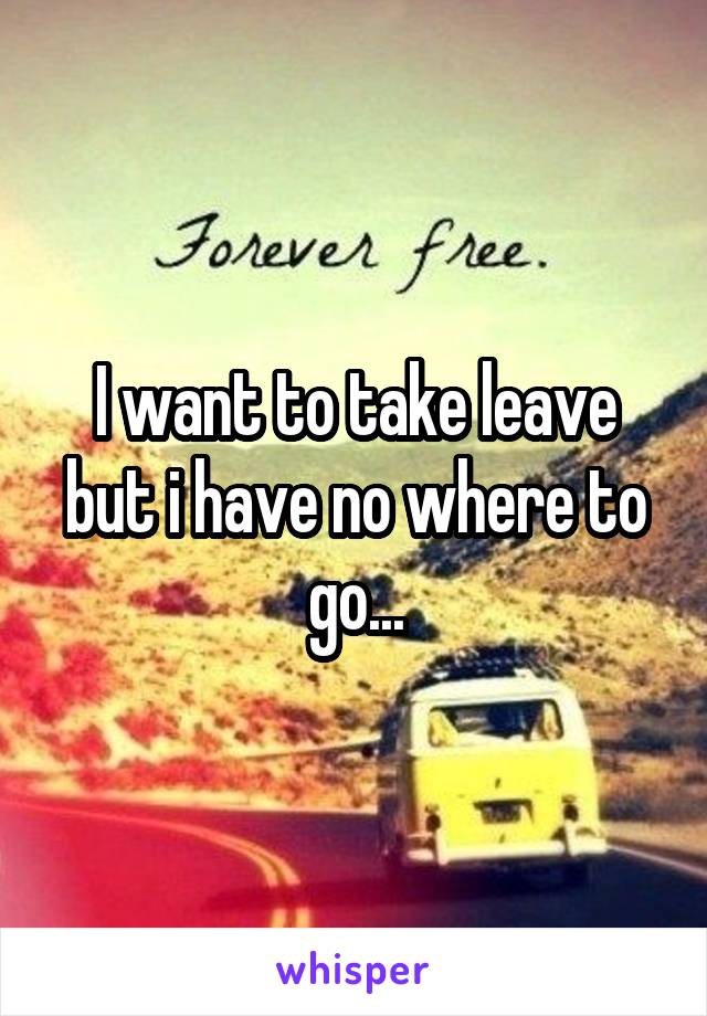 I want to take leave but i have no where to go...