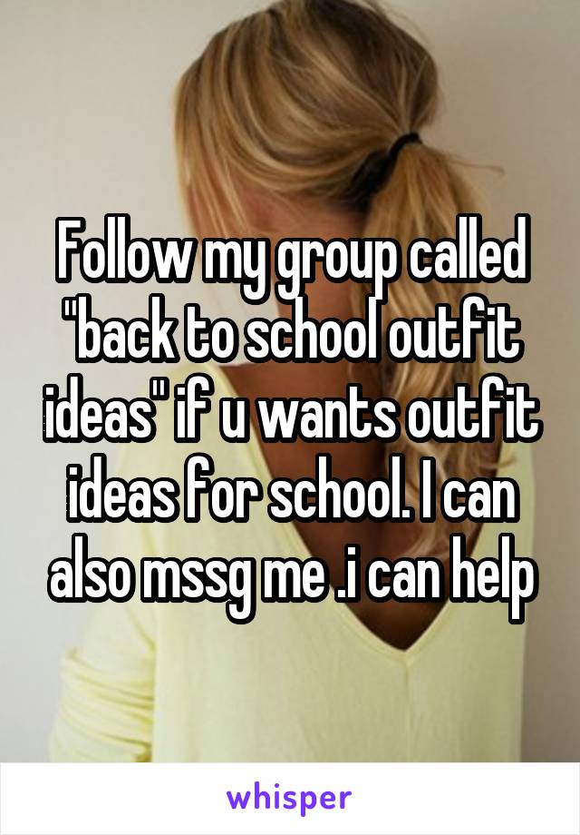 Follow my group called "back to school outfit ideas" if u wants outfit ideas for school. I can also mssg me .i can help