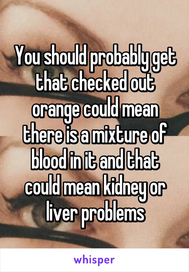 You should probably get that checked out orange could mean there is a mixture of blood in it and that could mean kidney or liver problems