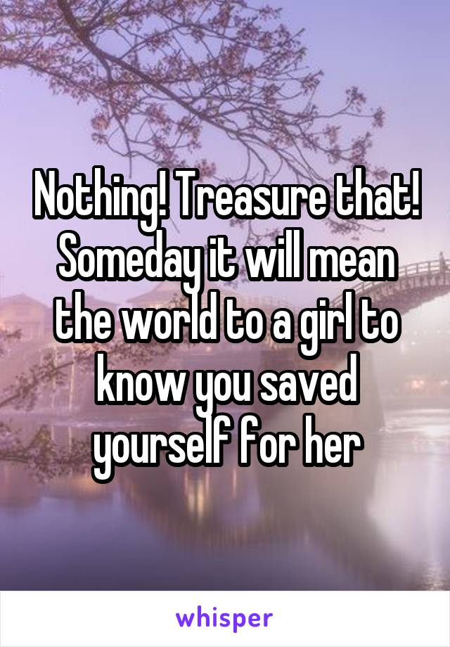 Nothing! Treasure that! Someday it will mean the world to a girl to know you saved yourself for her