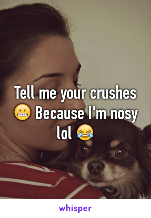 Tell me your crushes 😬 Because I'm nosy lol 😂