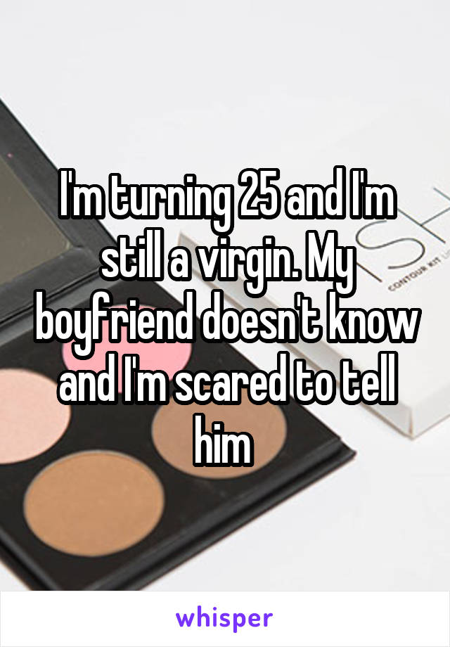 I'm turning 25 and I'm still a virgin. My boyfriend doesn't know and I'm scared to tell him 