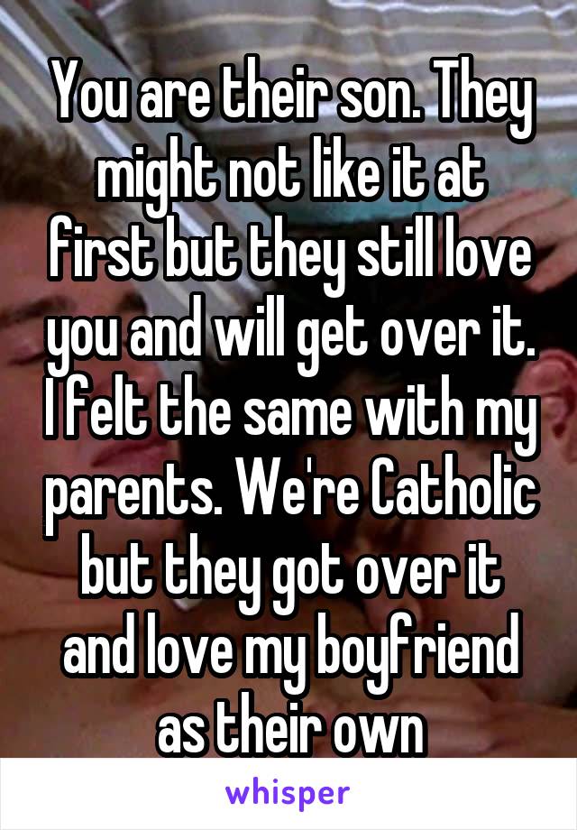 You are their son. They might not like it at first but they still love you and will get over it. I felt the same with my parents. We're Catholic but they got over it and love my boyfriend as their own