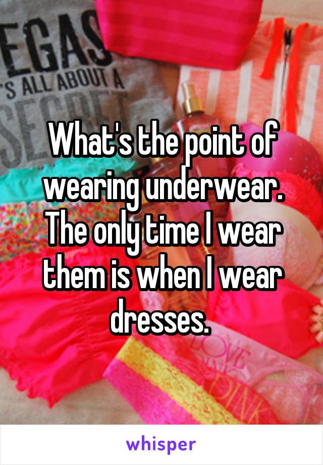 What's the point of wearing underwear. The only time I wear them is when I wear dresses. 