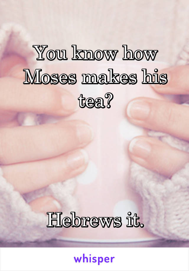 You know how Moses makes his tea?




Hebrews it.