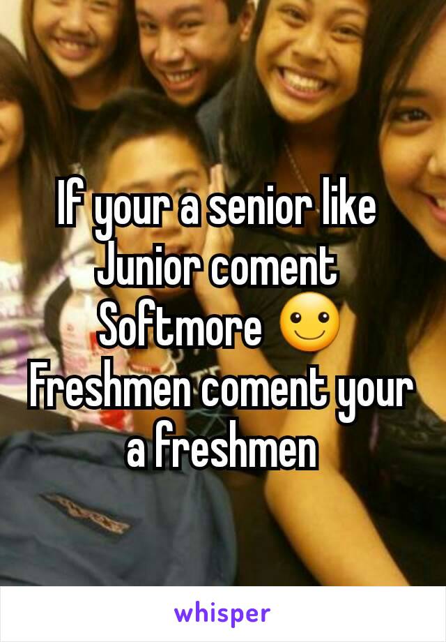 If your a senior like 
Junior coment 
Softmore ☺
Freshmen coment your a freshmen