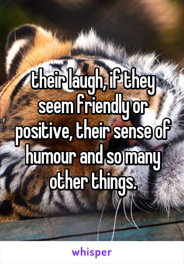 their laugh, if they seem friendly or positive, their sense of humour and so many other things.