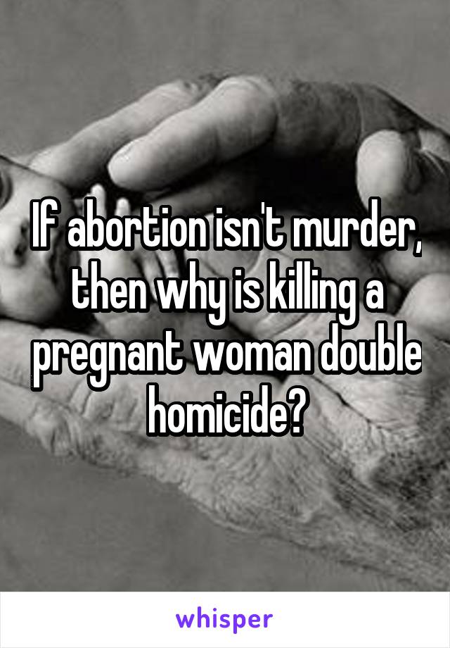 If abortion isn't murder, then why is killing a pregnant woman double homicide?