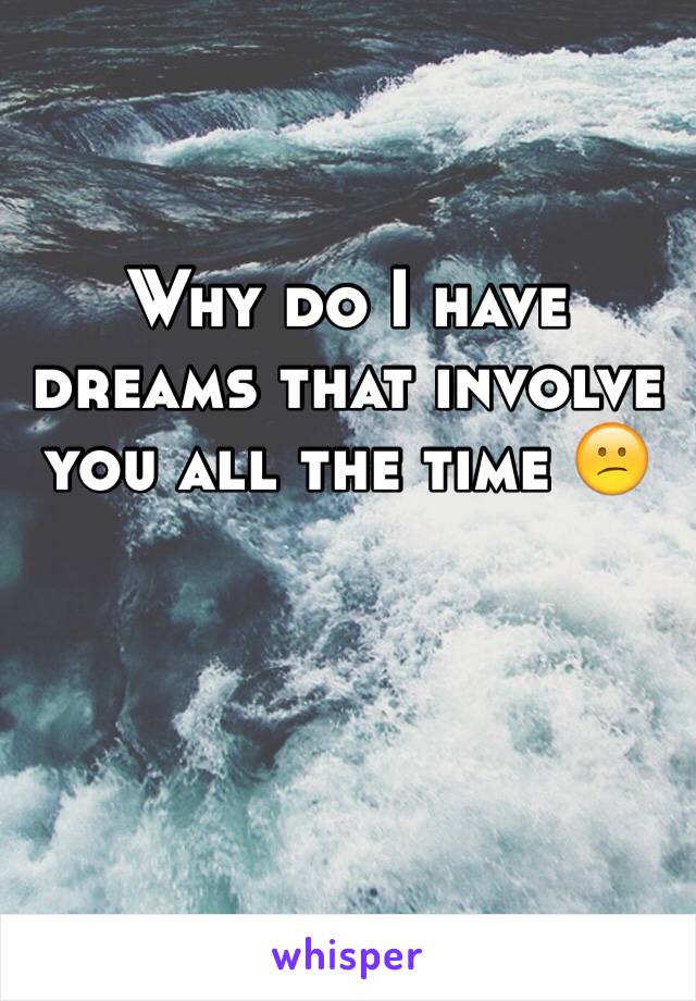 Why do I have dreams that involve you all the time 😕