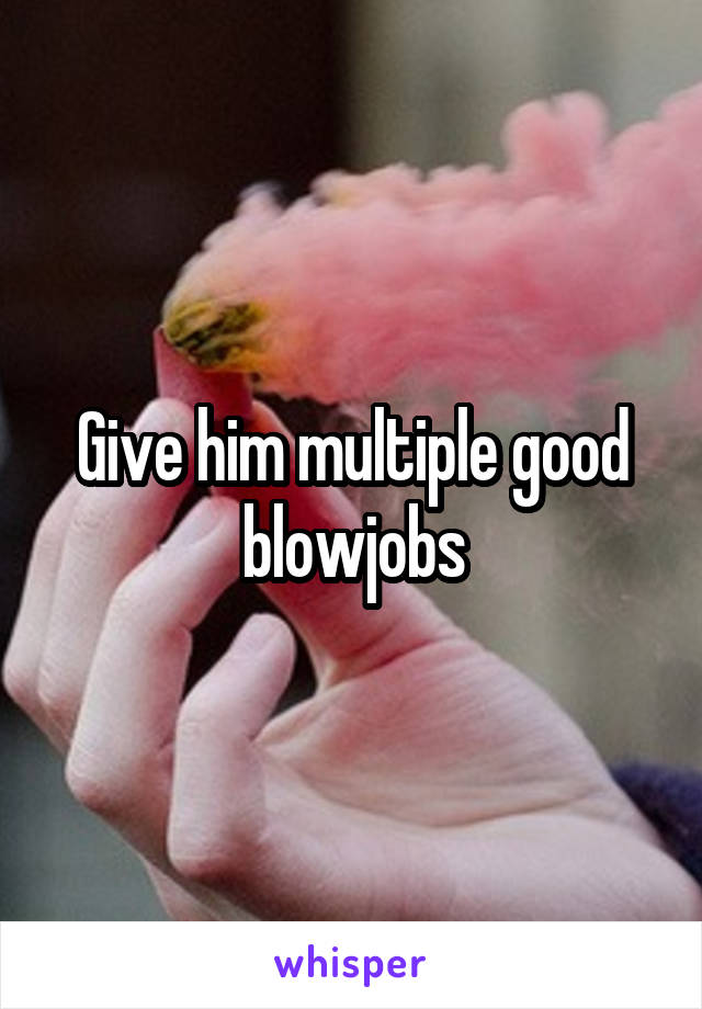 Give him multiple good blowjobs