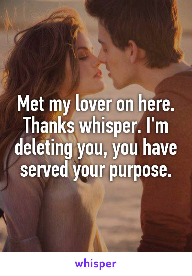 Met my lover on here. Thanks whisper. I'm deleting you, you have served your purpose.