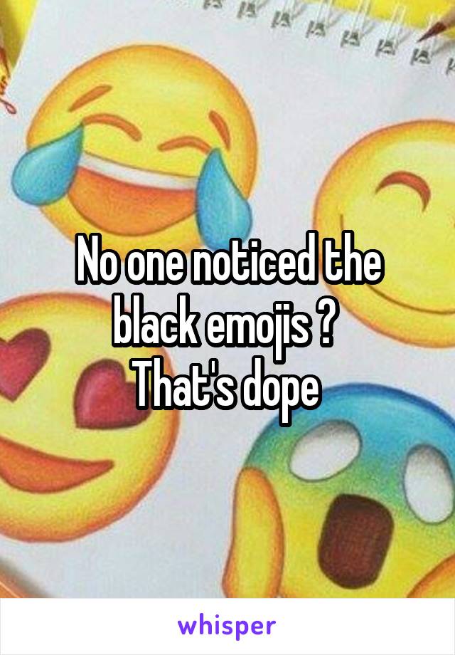 No one noticed the black emojis ? 
That's dope 