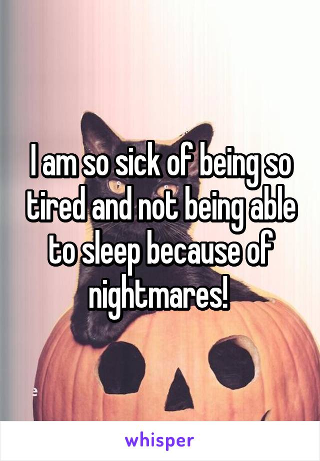 I am so sick of being so tired and not being able to sleep because of nightmares! 