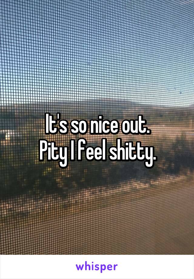 It's so nice out.
 Pity I feel shitty. 