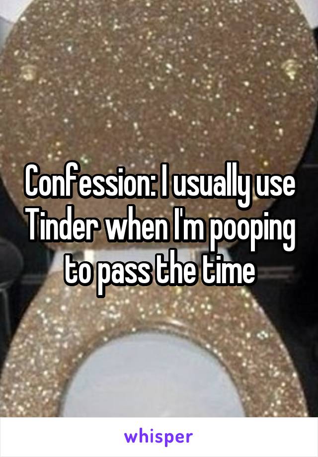 Confession: I usually use Tinder when I'm pooping to pass the time