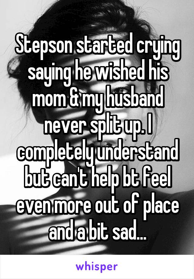 Stepson started crying saying he wished his mom & my husband never split up. I completely understand but can't help bt feel even more out of place and a bit sad...