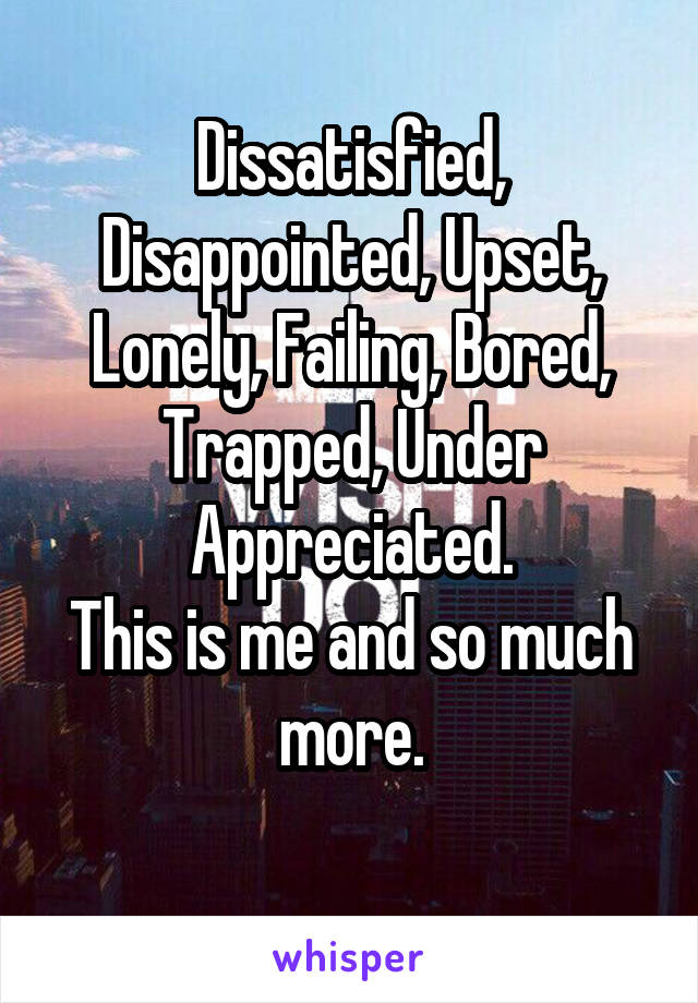 Dissatisfied, Disappointed, Upset, Lonely, Failing, Bored, Trapped, Under Appreciated.
This is me and so much more.
